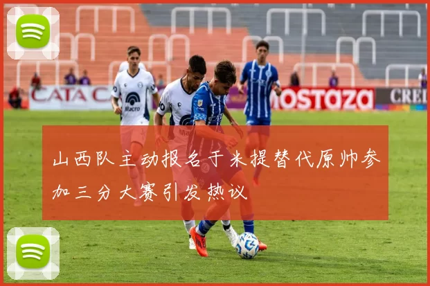 山西队主动报名于米提替代原帅参加三分大赛引发热议