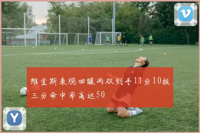 维金斯表现回暖两双到手11分10板三分命中率高达50