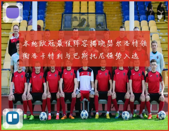 本轮欧冠最佳阵容揭晓瑟尔洛特领衔洛卡特利与巴斯托尼强势入选