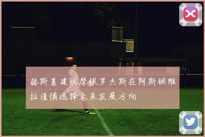 赫斯基建议摩根罗杰斯在阿斯顿维拉谨慎选择未来发展方向