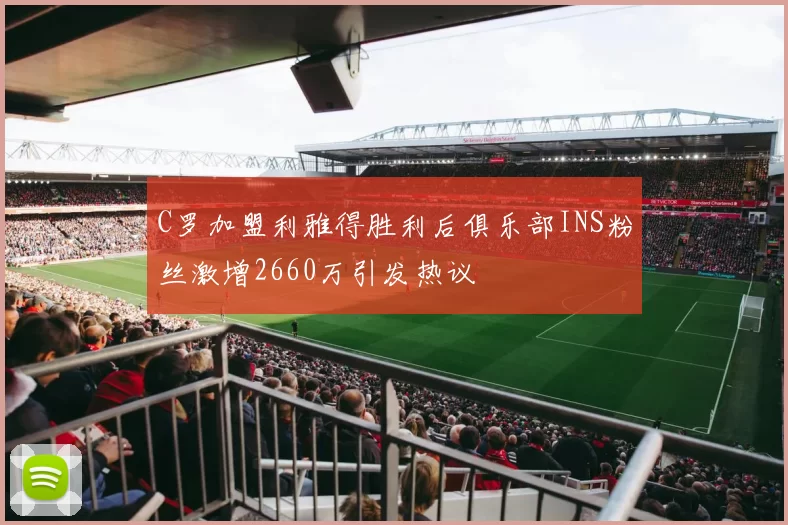 C罗加盟利雅得胜利后俱乐部INS粉丝激增2660万引发热议