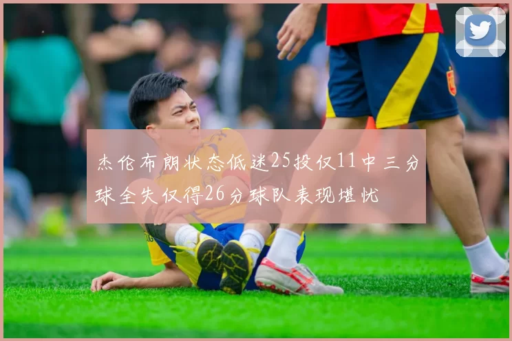 杰伦布朗状态低迷25投仅11中三分球全失仅得26分球队表现堪忧