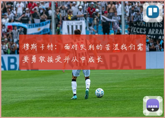 穆斯卡特：面对失利的苦涩我们需要勇敢接受并从中成长