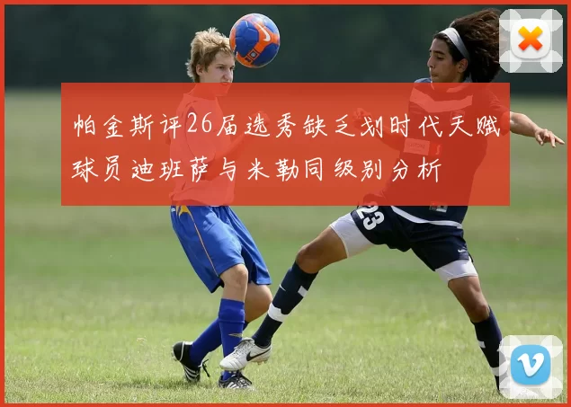 帕金斯评26届选秀缺乏划时代天赋球员迪班萨与米勒同级别分析