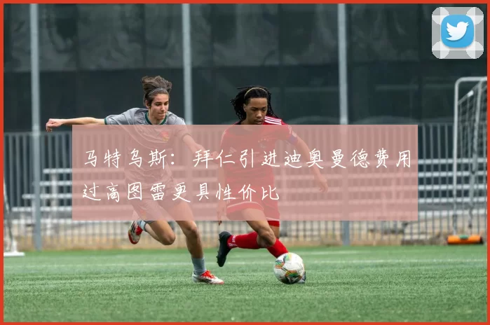 马特乌斯：拜仁引进迪奥曼德费用过高图雷更具性价比